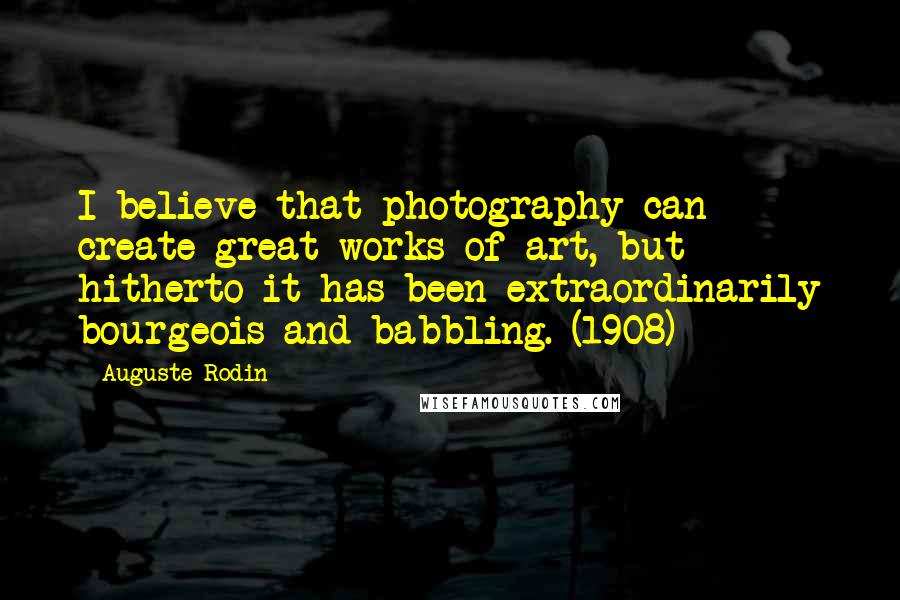 Auguste Rodin Quotes: I believe that photography can create great works of art, but hitherto it has been extraordinarily bourgeois and babbling. (1908)