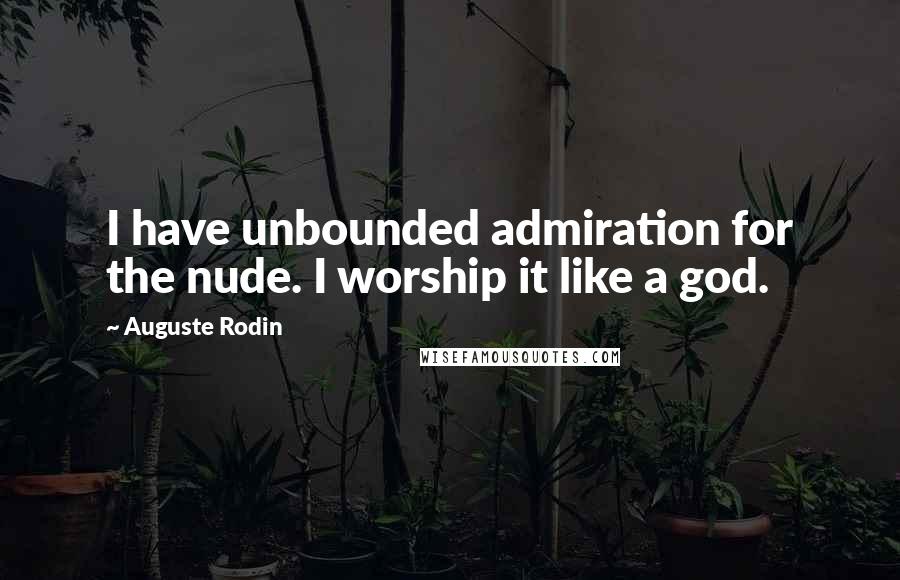 Auguste Rodin Quotes: I have unbounded admiration for the nude. I worship it like a god.
