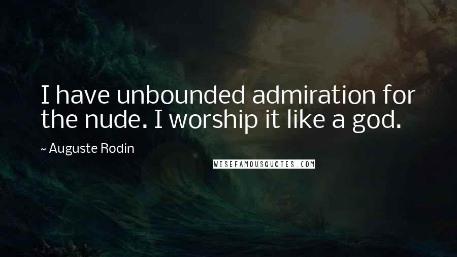 Auguste Rodin Quotes: I have unbounded admiration for the nude. I worship it like a god.