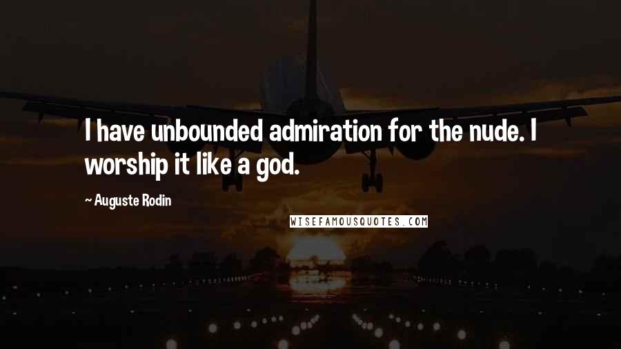 Auguste Rodin Quotes: I have unbounded admiration for the nude. I worship it like a god.