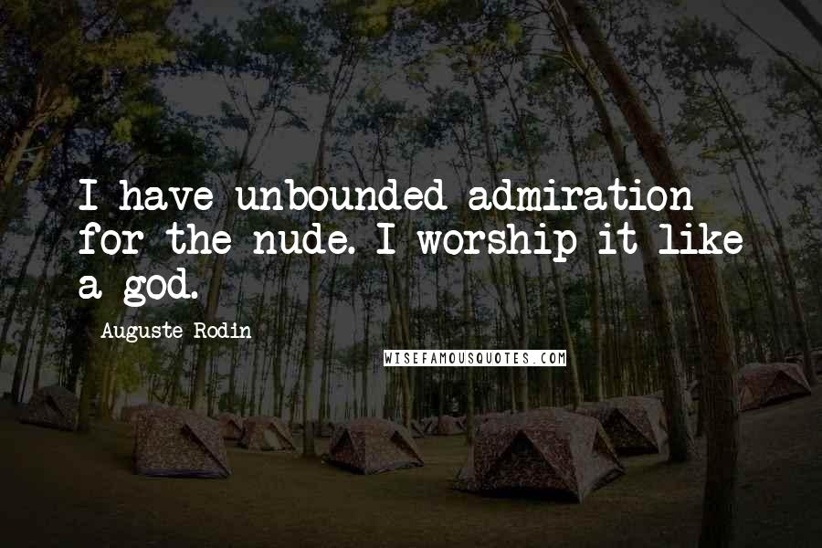 Auguste Rodin Quotes: I have unbounded admiration for the nude. I worship it like a god.