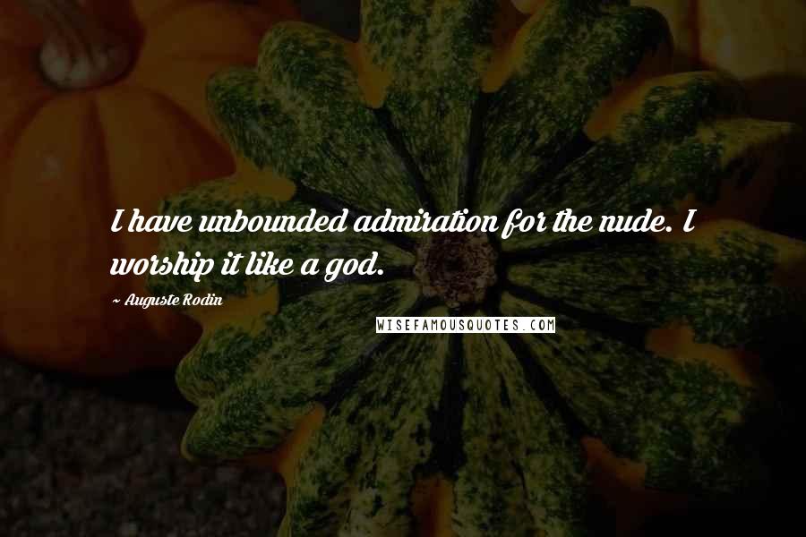 Auguste Rodin Quotes: I have unbounded admiration for the nude. I worship it like a god.