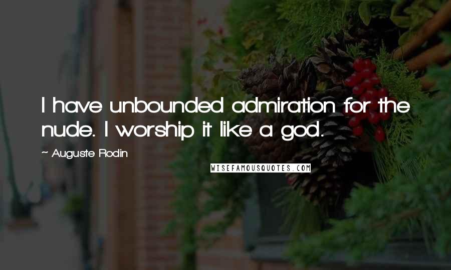 Auguste Rodin Quotes: I have unbounded admiration for the nude. I worship it like a god.