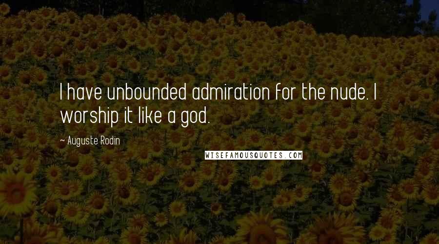 Auguste Rodin Quotes: I have unbounded admiration for the nude. I worship it like a god.