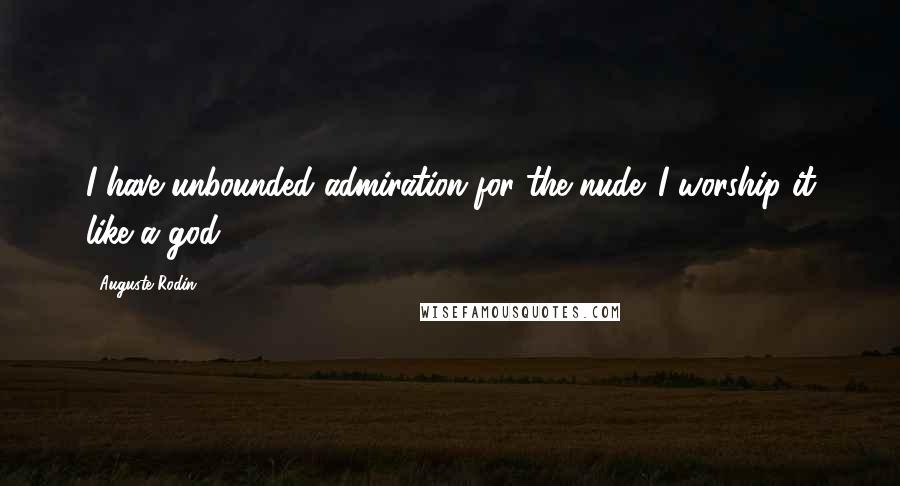 Auguste Rodin Quotes: I have unbounded admiration for the nude. I worship it like a god.