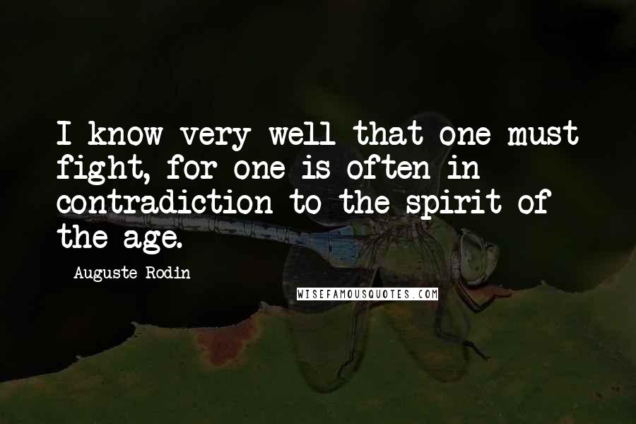 Auguste Rodin Quotes: I know very well that one must fight, for one is often in contradiction to the spirit of the age.