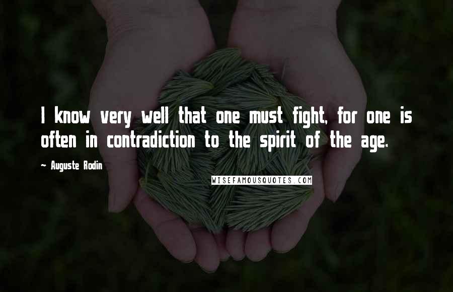 Auguste Rodin Quotes: I know very well that one must fight, for one is often in contradiction to the spirit of the age.