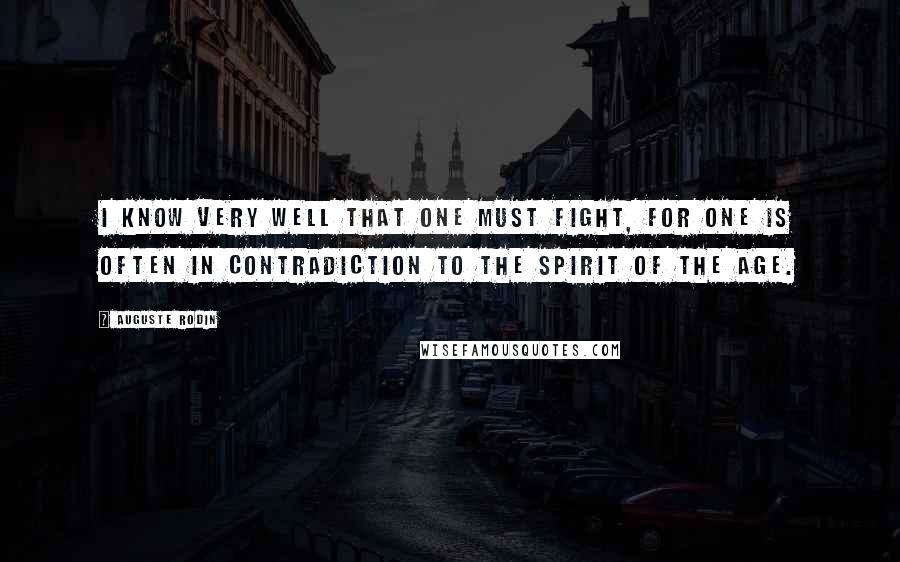 Auguste Rodin Quotes: I know very well that one must fight, for one is often in contradiction to the spirit of the age.