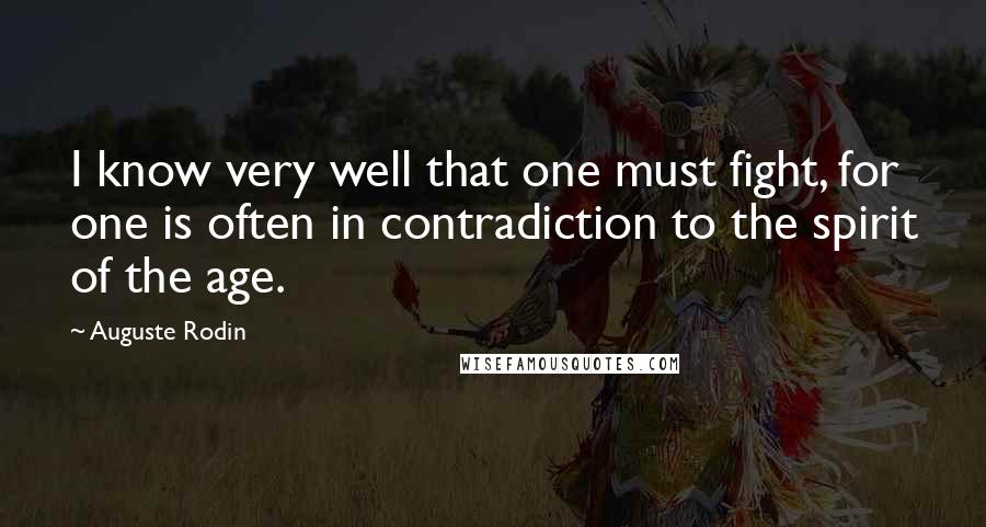 Auguste Rodin Quotes: I know very well that one must fight, for one is often in contradiction to the spirit of the age.