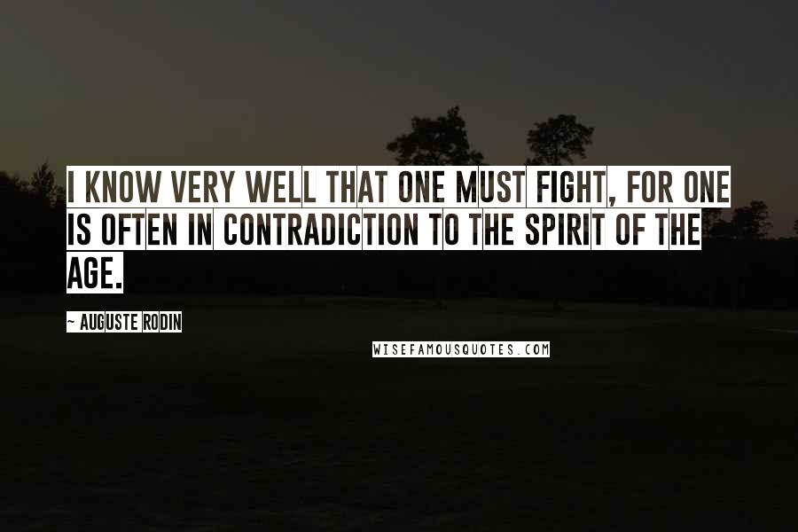 Auguste Rodin Quotes: I know very well that one must fight, for one is often in contradiction to the spirit of the age.