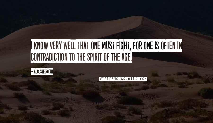 Auguste Rodin Quotes: I know very well that one must fight, for one is often in contradiction to the spirit of the age.
