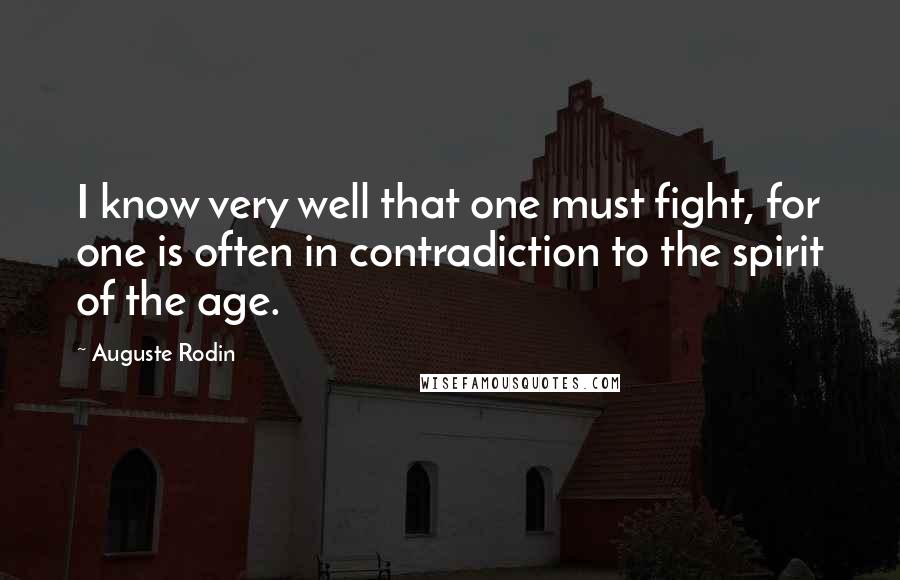 Auguste Rodin Quotes: I know very well that one must fight, for one is often in contradiction to the spirit of the age.