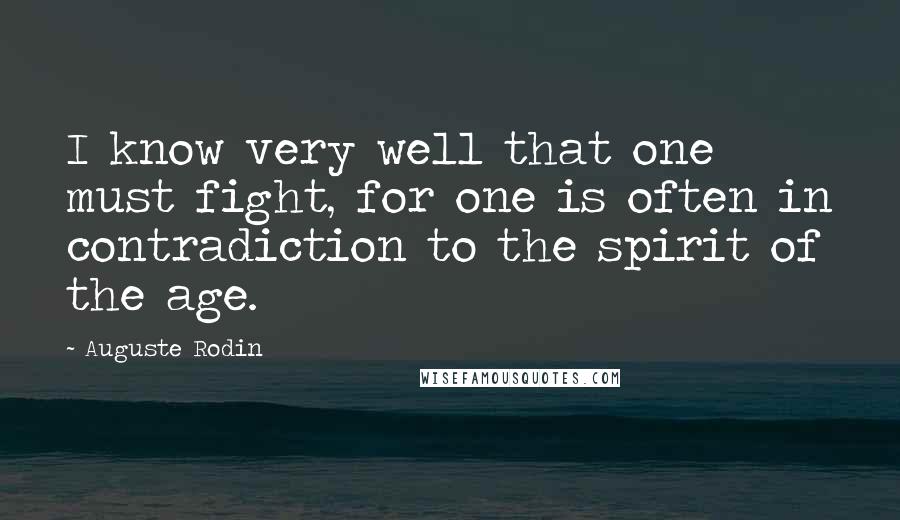 Auguste Rodin Quotes: I know very well that one must fight, for one is often in contradiction to the spirit of the age.