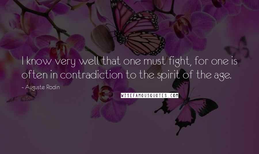 Auguste Rodin Quotes: I know very well that one must fight, for one is often in contradiction to the spirit of the age.