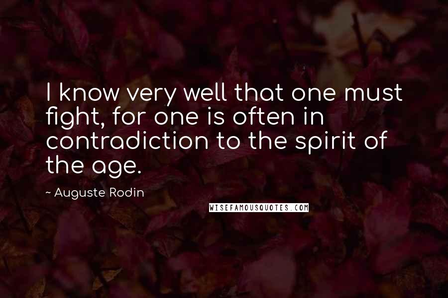 Auguste Rodin Quotes: I know very well that one must fight, for one is often in contradiction to the spirit of the age.