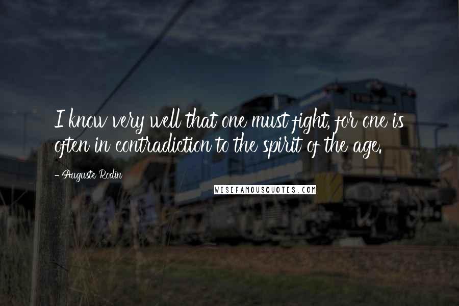 Auguste Rodin Quotes: I know very well that one must fight, for one is often in contradiction to the spirit of the age.