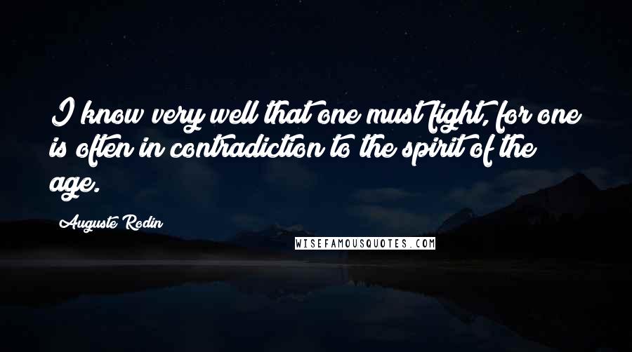 Auguste Rodin Quotes: I know very well that one must fight, for one is often in contradiction to the spirit of the age.