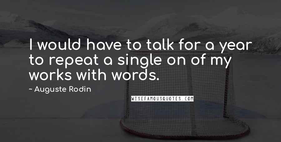 Auguste Rodin Quotes: I would have to talk for a year to repeat a single on of my works with words.