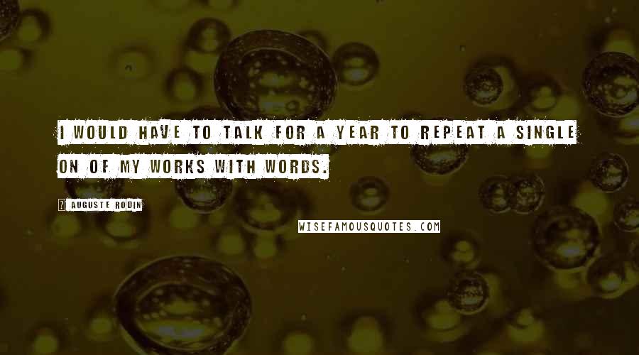 Auguste Rodin Quotes: I would have to talk for a year to repeat a single on of my works with words.