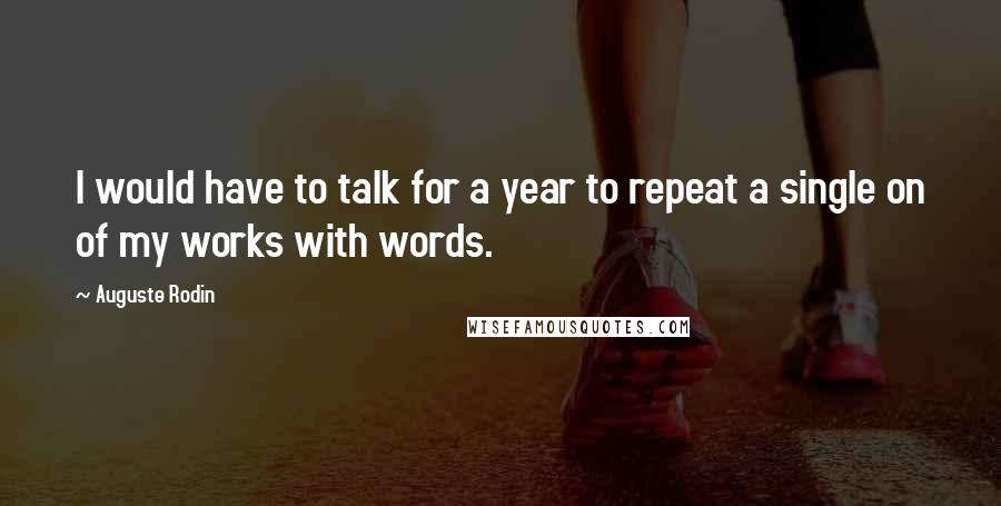 Auguste Rodin Quotes: I would have to talk for a year to repeat a single on of my works with words.