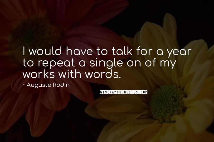 Auguste Rodin Quotes: I would have to talk for a year to repeat a single on of my works with words.