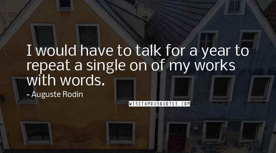 Auguste Rodin Quotes: I would have to talk for a year to repeat a single on of my works with words.