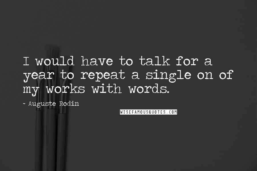 Auguste Rodin Quotes: I would have to talk for a year to repeat a single on of my works with words.