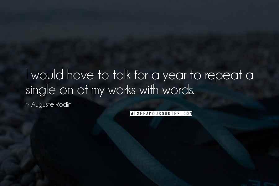 Auguste Rodin Quotes: I would have to talk for a year to repeat a single on of my works with words.