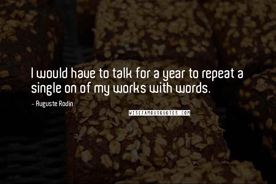 Auguste Rodin Quotes: I would have to talk for a year to repeat a single on of my works with words.