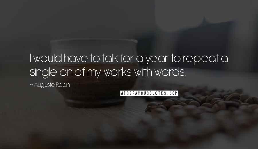 Auguste Rodin Quotes: I would have to talk for a year to repeat a single on of my works with words.