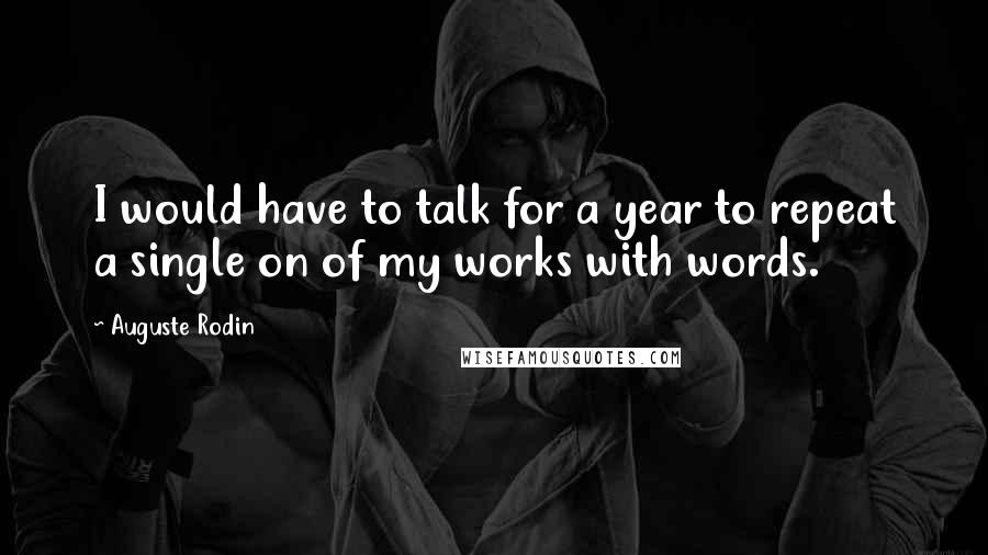 Auguste Rodin Quotes: I would have to talk for a year to repeat a single on of my works with words.