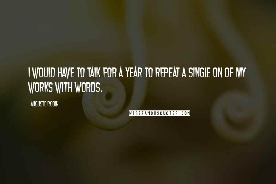 Auguste Rodin Quotes: I would have to talk for a year to repeat a single on of my works with words.