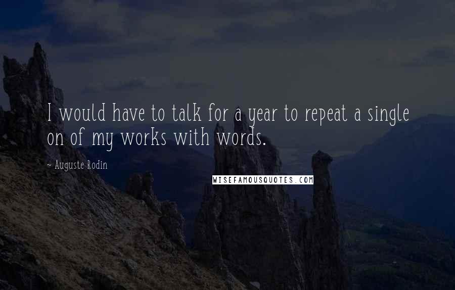 Auguste Rodin Quotes: I would have to talk for a year to repeat a single on of my works with words.