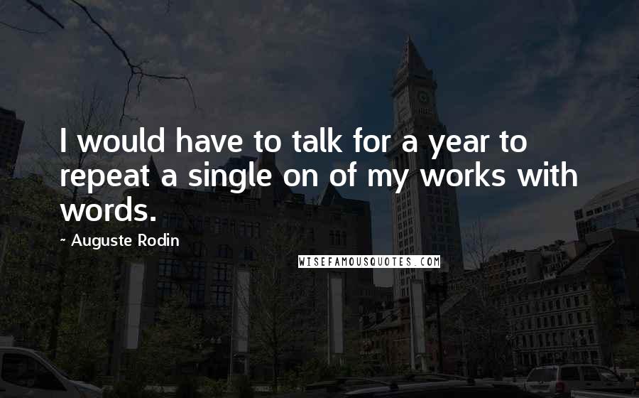 Auguste Rodin Quotes: I would have to talk for a year to repeat a single on of my works with words.