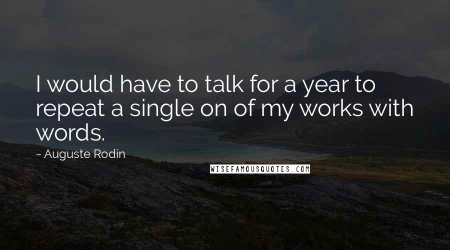 Auguste Rodin Quotes: I would have to talk for a year to repeat a single on of my works with words.