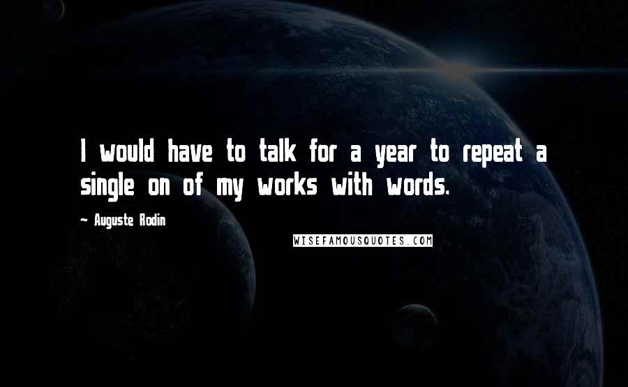 Auguste Rodin Quotes: I would have to talk for a year to repeat a single on of my works with words.