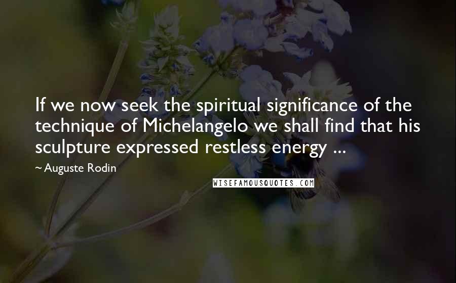 Auguste Rodin Quotes: If we now seek the spiritual significance of the technique of Michelangelo we shall find that his sculpture expressed restless energy ...