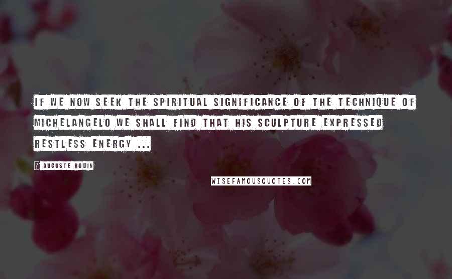 Auguste Rodin Quotes: If we now seek the spiritual significance of the technique of Michelangelo we shall find that his sculpture expressed restless energy ...