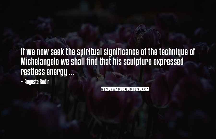 Auguste Rodin Quotes: If we now seek the spiritual significance of the technique of Michelangelo we shall find that his sculpture expressed restless energy ...