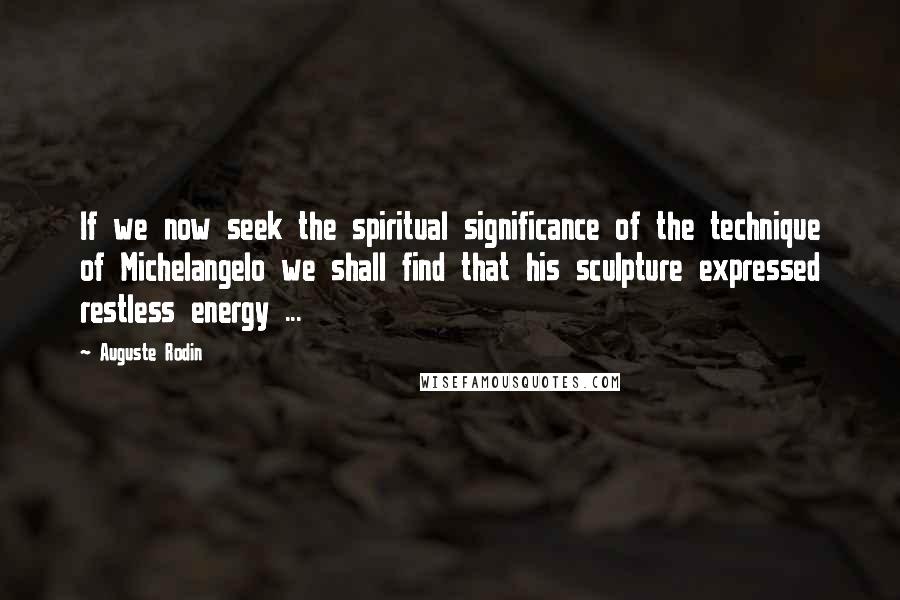 Auguste Rodin Quotes: If we now seek the spiritual significance of the technique of Michelangelo we shall find that his sculpture expressed restless energy ...