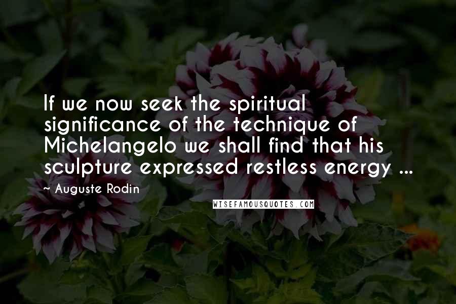 Auguste Rodin Quotes: If we now seek the spiritual significance of the technique of Michelangelo we shall find that his sculpture expressed restless energy ...