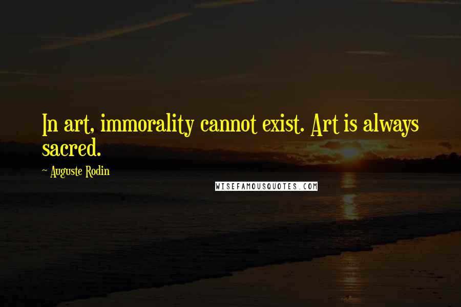 Auguste Rodin Quotes: In art, immorality cannot exist. Art is always sacred.