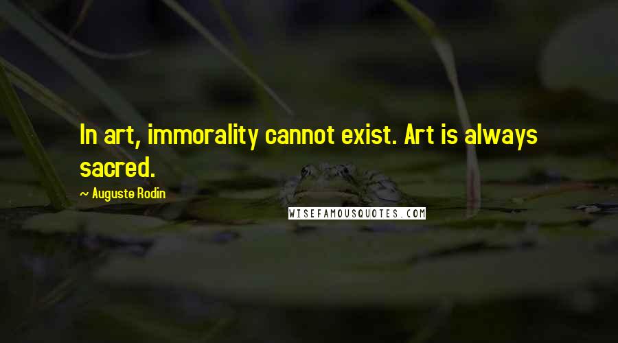 Auguste Rodin Quotes: In art, immorality cannot exist. Art is always sacred.