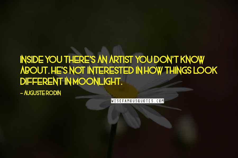 Auguste Rodin Quotes: Inside you there's an artist you don't know about. He's not interested in how things look different in moonlight.