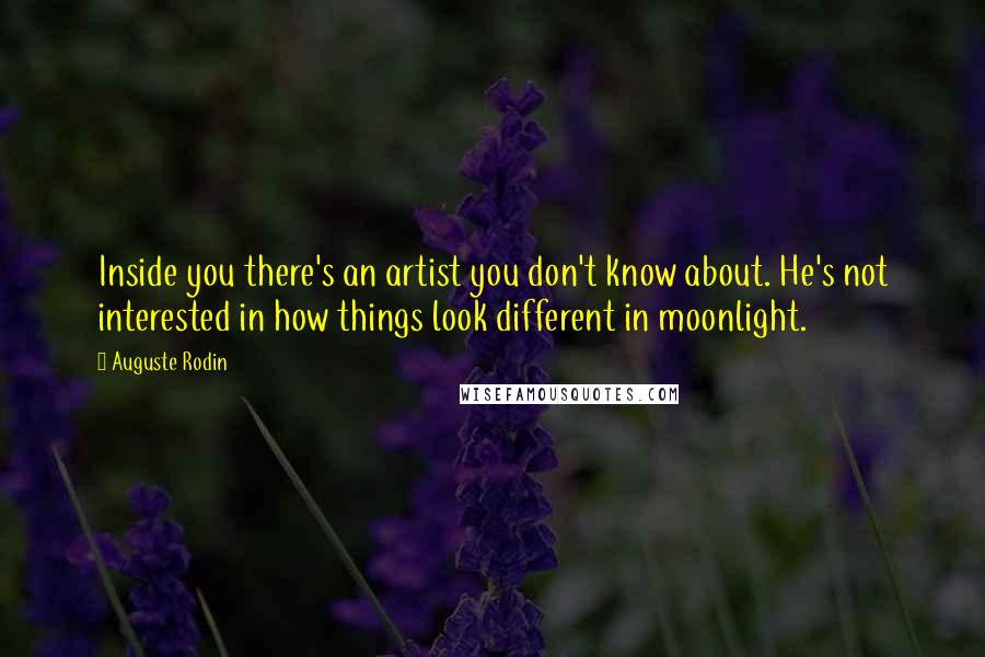 Auguste Rodin Quotes: Inside you there's an artist you don't know about. He's not interested in how things look different in moonlight.