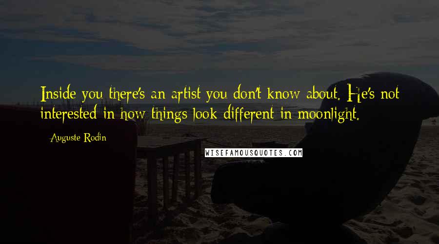 Auguste Rodin Quotes: Inside you there's an artist you don't know about. He's not interested in how things look different in moonlight.