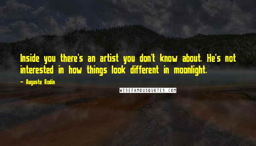 Auguste Rodin Quotes: Inside you there's an artist you don't know about. He's not interested in how things look different in moonlight.