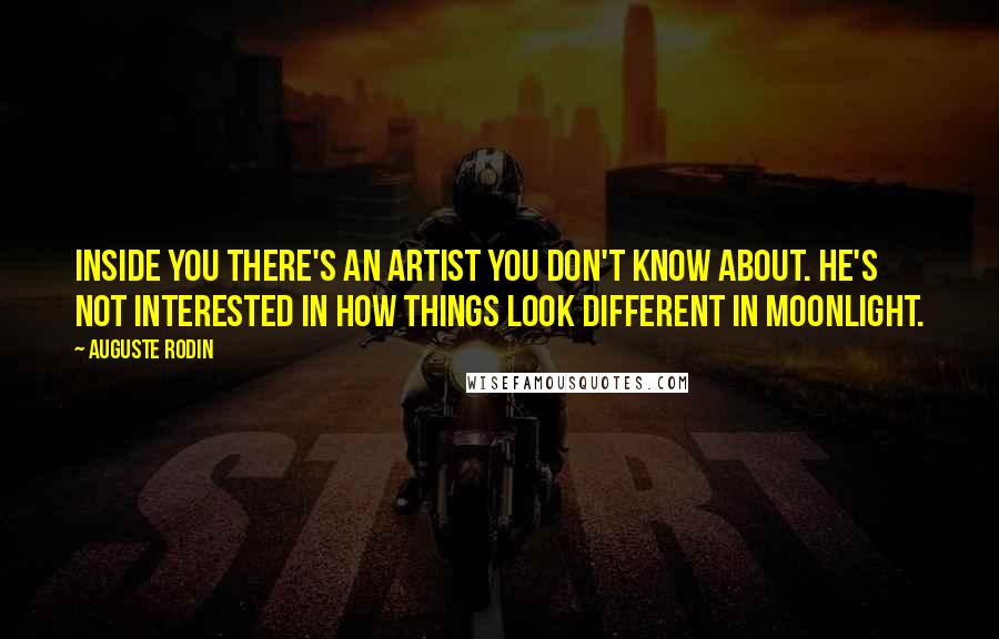 Auguste Rodin Quotes: Inside you there's an artist you don't know about. He's not interested in how things look different in moonlight.