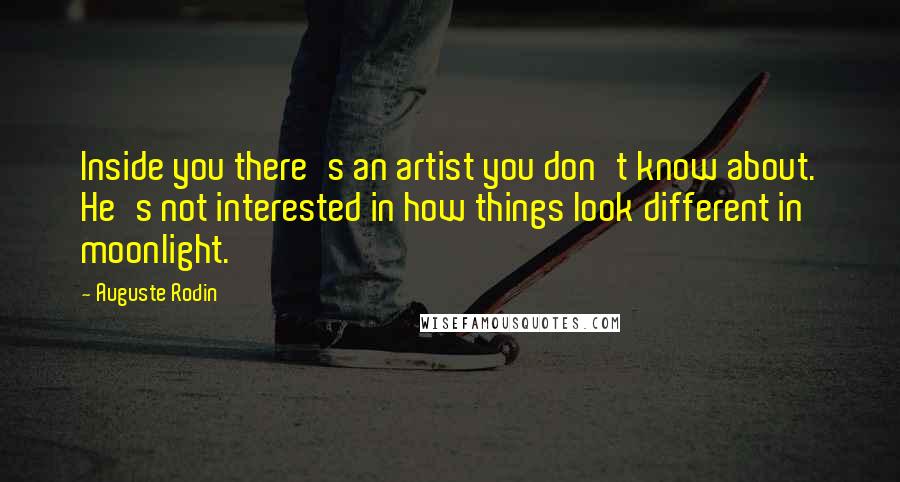 Auguste Rodin Quotes: Inside you there's an artist you don't know about. He's not interested in how things look different in moonlight.