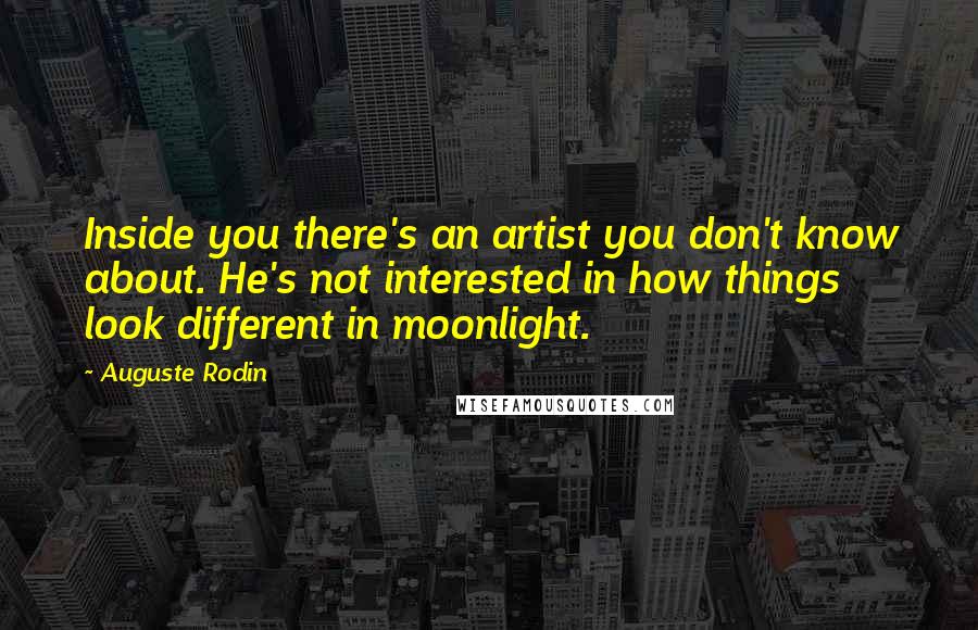 Auguste Rodin Quotes: Inside you there's an artist you don't know about. He's not interested in how things look different in moonlight.